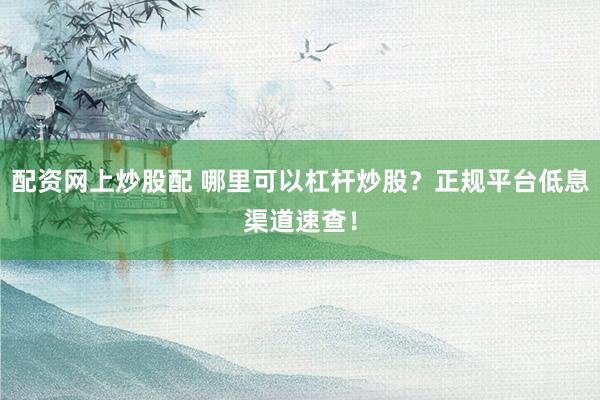 配资网上炒股配 哪里可以杠杆炒股？正规平台低息渠道速查！