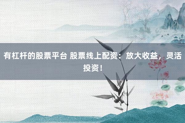 有杠杆的股票平台 股票线上配资：放大收益，灵活投资！