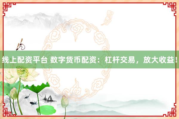 线上配资平台 数字货币配资：杠杆交易，放大收益！