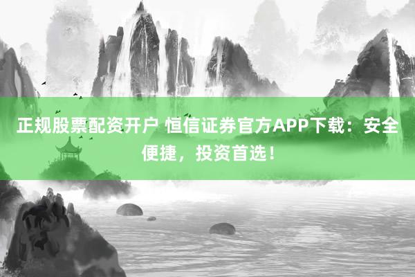 正规股票配资开户 恒信证券官方APP下载：安全便捷，投资首选！