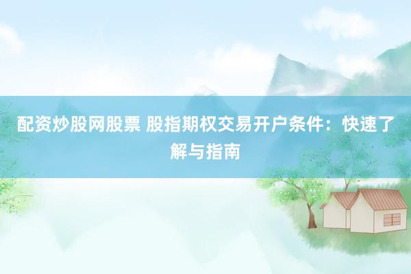 配资炒股网股票 股指期权交易开户条件：快速了解与指南