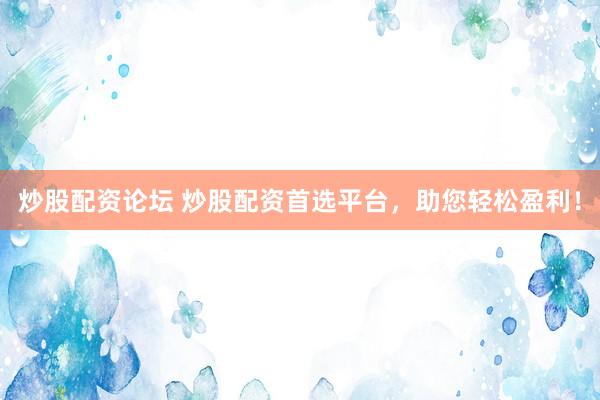 炒股配资论坛 炒股配资首选平台，助您轻松盈利！