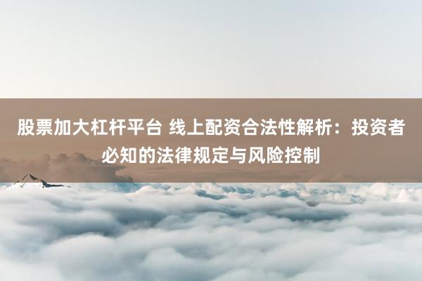 股票加大杠杆平台 线上配资合法性解析：投资者必知的法律规定与风险控制