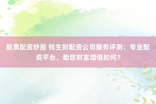 股票配资炒股 钱生财配资公司服务评测：专业配资平台，助您财富增值如何？