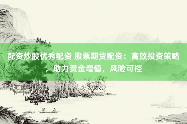 配资炒股优秀配资 股票期货配资：高效投资策略，助力资金增值，风险可控