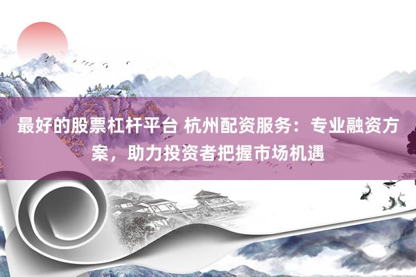 最好的股票杠杆平台 杭州配资服务：专业融资方案，助力投资者把握市场机遇