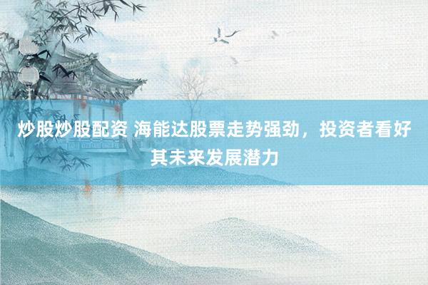 炒股炒股配资 海能达股票走势强劲，投资者看好其未来发展潜力
