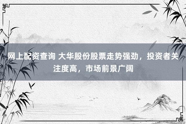 网上配资查询 大华股份股票走势强劲，投资者关注度高，市场前景广阔