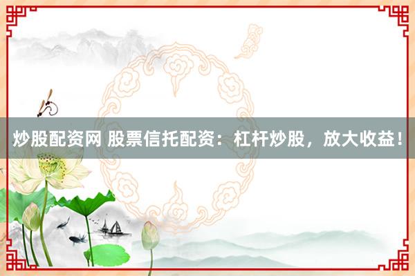 炒股配资网 股票信托配资：杠杆炒股，放大收益！