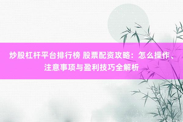 炒股杠杆平台排行榜 股票配资攻略：怎么操作、注意事项与盈利技巧全解析