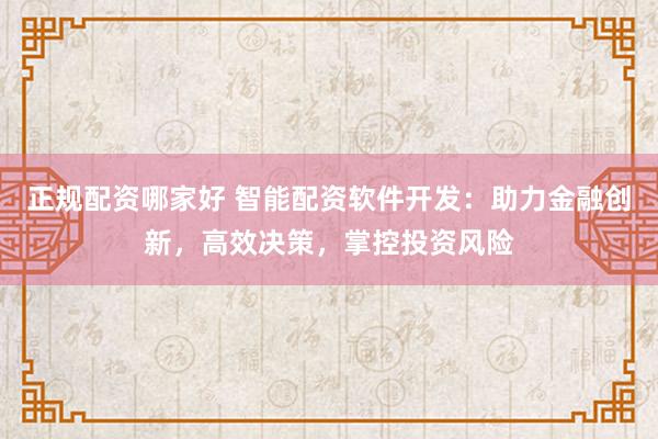 正规配资哪家好 智能配资软件开发：助力金融创新，高效决策，掌控投资风险