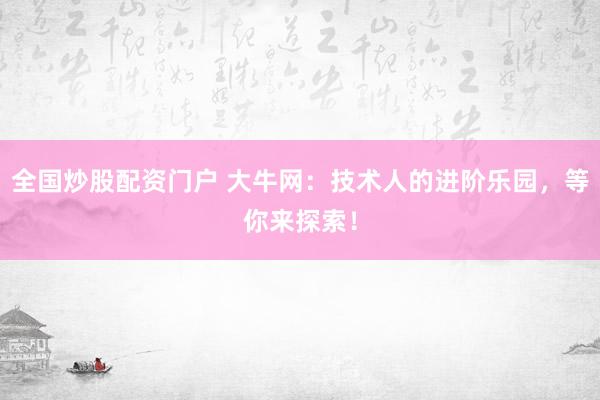 全国炒股配资门户 大牛网：技术人的进阶乐园，等你来探索！