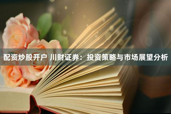 配资炒股开户 川财证券：投资策略与市场展望分析
