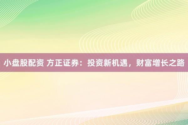 小盘股配资 方正证券：投资新机遇，财富增长之路