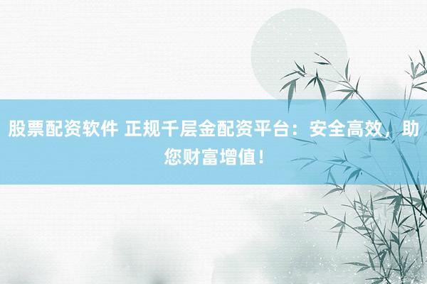 股票配资软件 正规千层金配资平台：安全高效，助您财富增值！