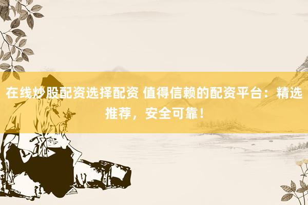 在线炒股配资选择配资 值得信赖的配资平台：精选推荐，安全可靠！