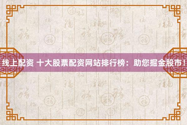 线上配资 十大股票配资网站排行榜：助您掘金股市！