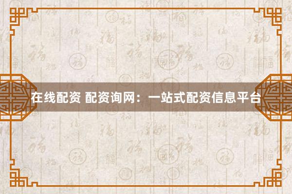 在线配资 配资询网：一站式配资信息平台