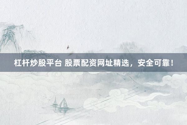 杠杆炒股平台 股票配资网址精选，安全可靠！