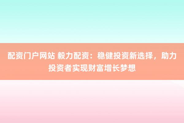 配资门户网站 毅力配资：稳健投资新选择，助力投资者实现财富增长梦想