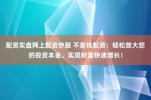 配资实盘网上配资炒股 不差钱配资：轻松放大您的投资本金，实现财富快速增长！