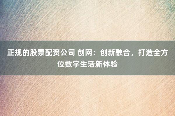正规的股票配资公司 创网：创新融合，打造全方位数字生活新体验