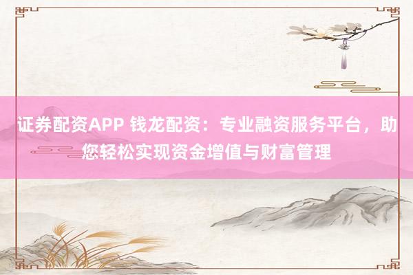 证券配资APP 钱龙配资：专业融资服务平台，助您轻松实现资金增值与财富管理