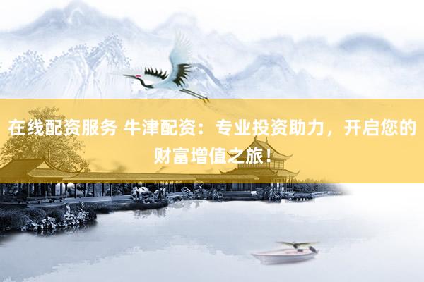 在线配资服务 牛津配资：专业投资助力，开启您的财富增值之旅！