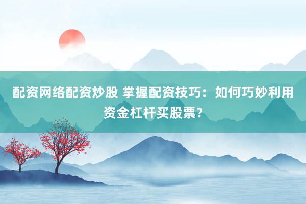 配资网络配资炒股 掌握配资技巧：如何巧妙利用资金杠杆买股票？