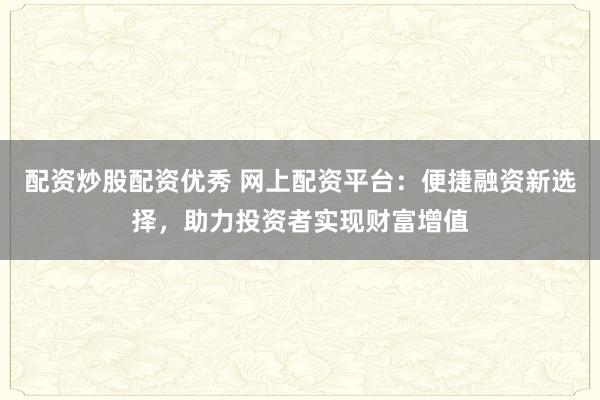 配资炒股配资优秀 网上配资平台：便捷融资新选择，助力投资者实现财富增值