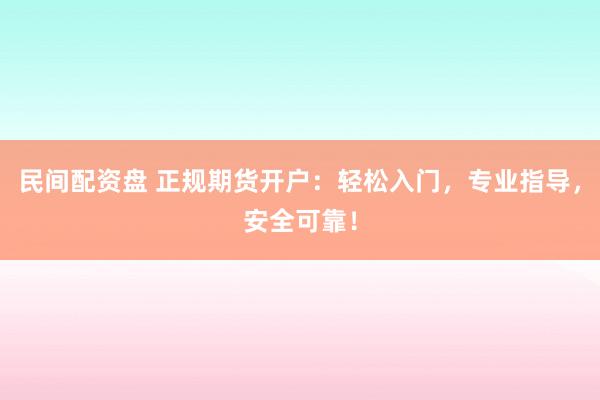 民间配资盘 正规期货开户：轻松入门，专业指导，安全可靠！