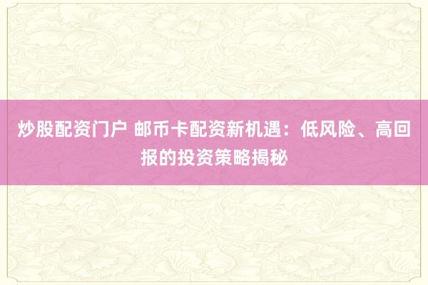 炒股配资门户 邮币卡配资新机遇：低风险、高回报的投资策略揭秘