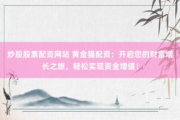 炒股股票配资网站 黄金猫配资：开启您的财富增长之旅，轻松实现资金增值！