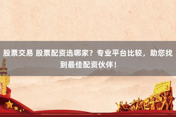 股票交易 股票配资选哪家？专业平台比较，助您找到最佳配资伙伴！
