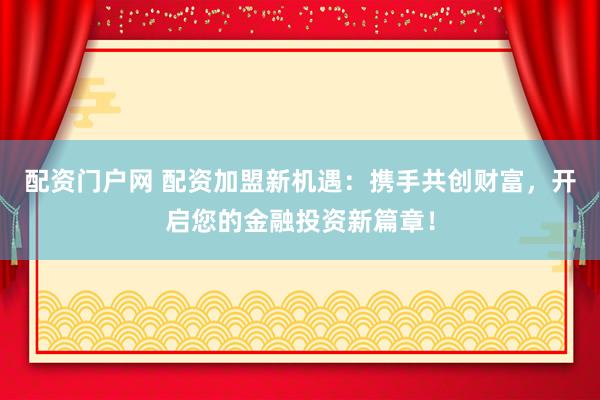 配资门户网 配资加盟新机遇：携手共创财富，开启您的金融投资新篇章！
