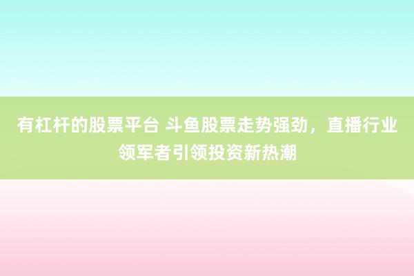 有杠杆的股票平台 斗鱼股票走势强劲，直播行业领军者引领投资新热潮