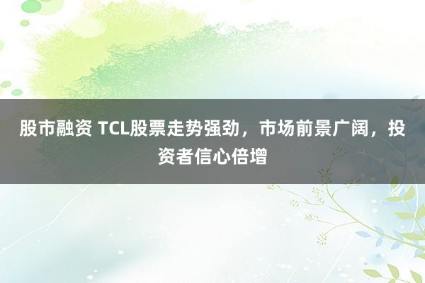 股市融资 TCL股票走势强劲，市场前景广阔，投资者信心倍增