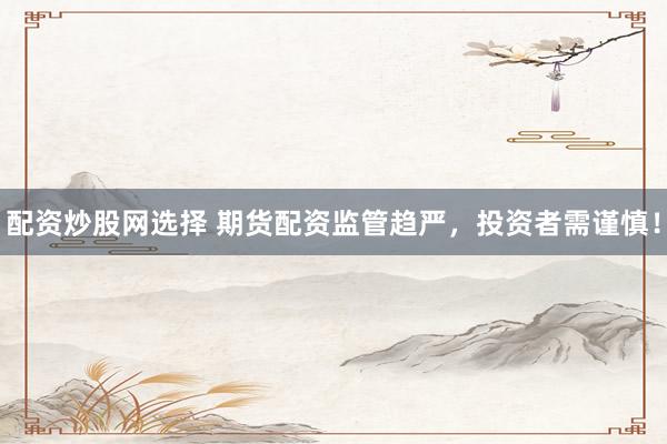 配资炒股网选择 期货配资监管趋严，投资者需谨慎！