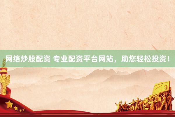 网络炒股配资 专业配资平台网站，助您轻松投资！
