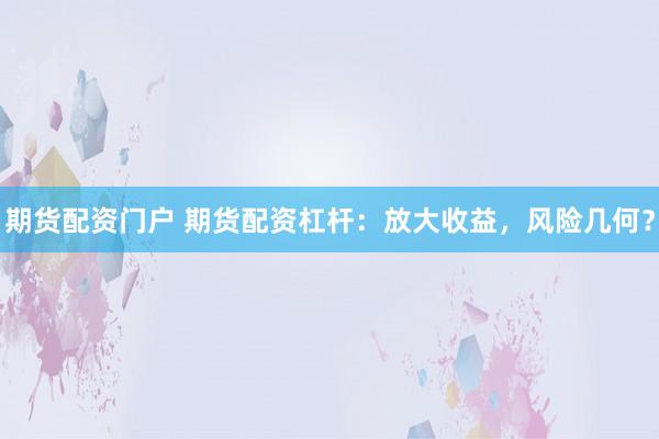 期货配资门户 期货配资杠杆：放大收益，风险几何？