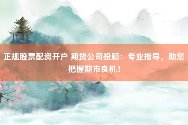 正规股票配资开户 期货公司投顾：专业指导，助您把握期市良机！