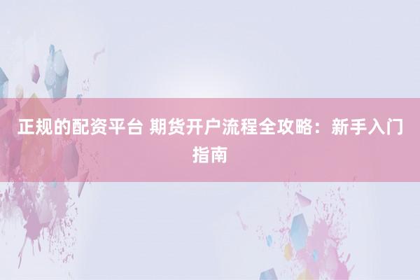正规的配资平台 期货开户流程全攻略：新手入门指南