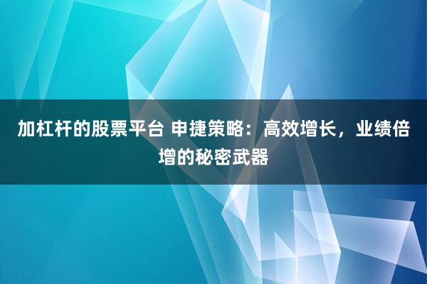 加杠杆的股票平台 申捷策略：高效增长，业绩倍增的秘密武器