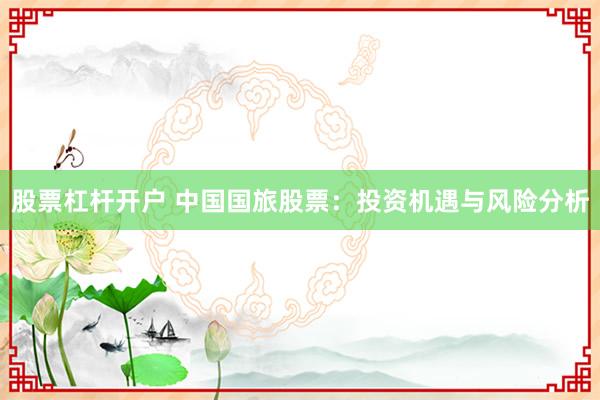 股票杠杆开户 中国国旅股票：投资机遇与风险分析