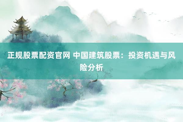 正规股票配资官网 中国建筑股票：投资机遇与风险分析