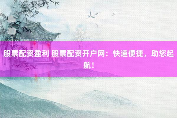 股票配资盈利 股票配资开户网：快速便捷，助您起航！