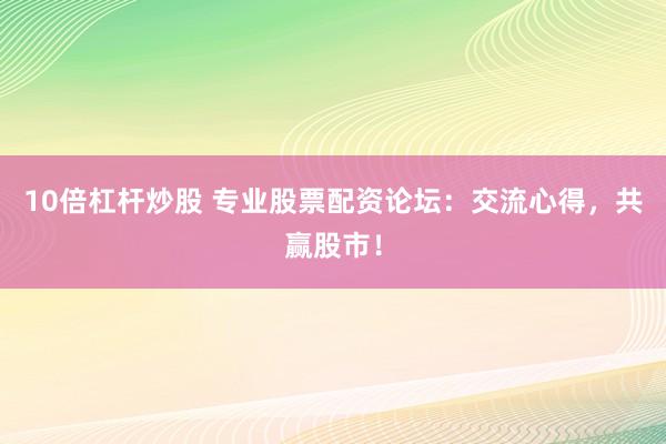10倍杠杆炒股 专业股票配资论坛：交流心得，共赢股市！