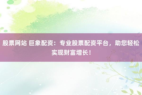股票网站 巨象配资：专业股票配资平台，助您轻松实现财富增长！