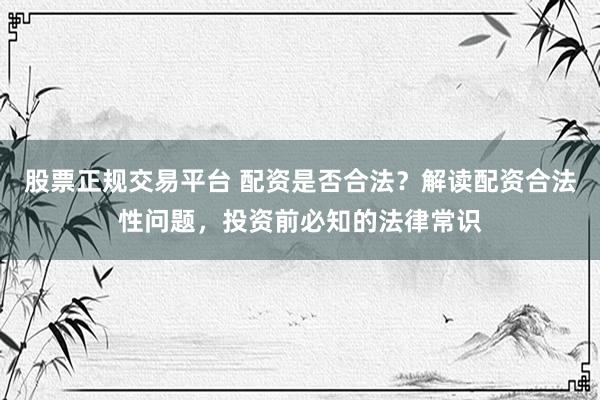 股票正规交易平台 配资是否合法？解读配资合法性问题，投资前必知的法律常识