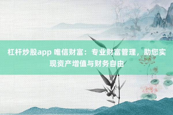 杠杆炒股app 唯信财富：专业财富管理，助您实现资产增值与财务自由